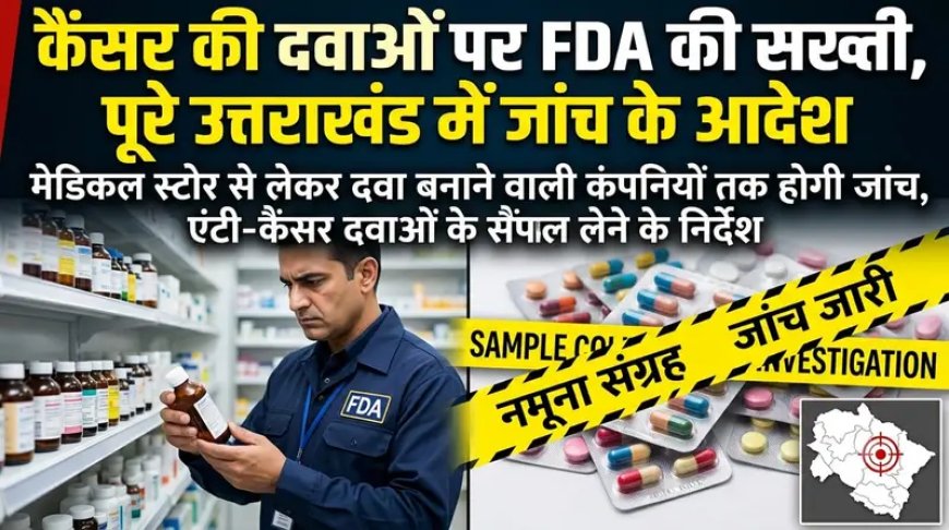 कैंसर की दवाओं पर FDA की सख्ती, पूरे उत्तराखंड में जांच के आदेश।